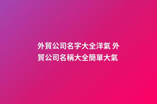 外貿公司名字大全洋氣 外貿公司名稱大全簡單大氣-第1張-公司起名-玄機派